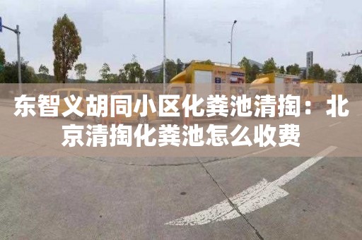 东智义胡同小区化粪池清掏：北京清掏化粪池怎么收费
