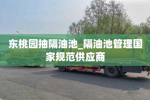东桃园抽隔油池_隔油池管理国家规范供应商