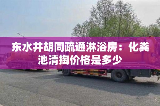 东水井胡同疏通淋浴房：化粪池清掏价格是多少