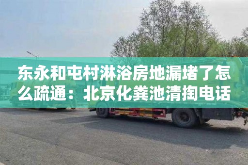 东永和屯村淋浴房地漏堵了怎么疏通：北京化粪池清掏电话号码
