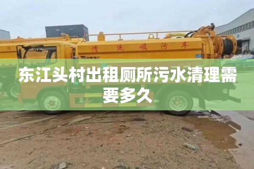 东江头村出租厕所污水清理需要多久