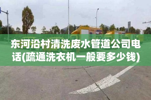 东河沿村清洗废水管道公司电话(疏通洗衣机一般要多少钱)