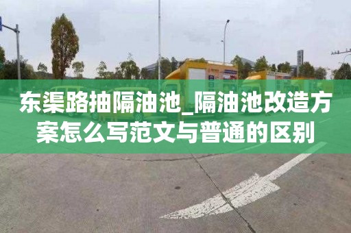 东渠路抽隔油池_隔油池改造方案怎么写范文与普通的区别