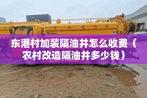 东港村加装隔油井怎么收费（农村改造隔油井多少钱）