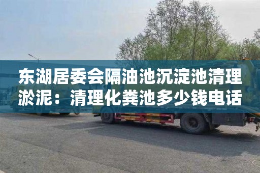 东湖居委会隔油池沉淀池清理淤泥：清理化粪池多少钱电话