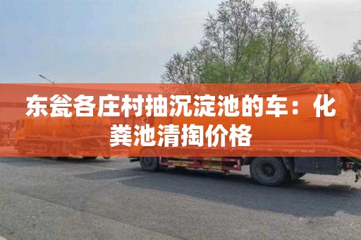 东瓮各庄村抽沉淀池的车：化粪池清掏价格