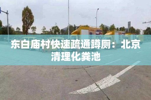 东白庙村快速疏通蹲厕：北京清理化粪池