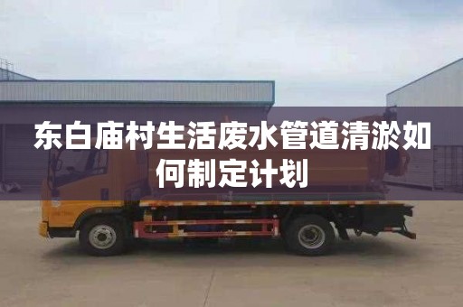东白庙村生活废水管道清淤如何制定计划