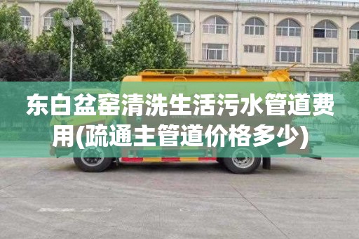 东白盆窑清洗生活污水管道费用(疏通主管道价格多少)
