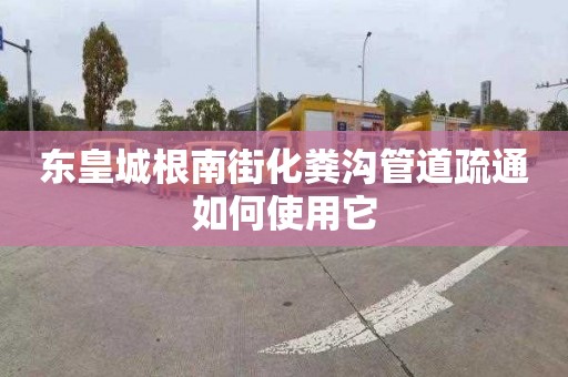 东皇城根南街化粪沟管道疏通如何使用它