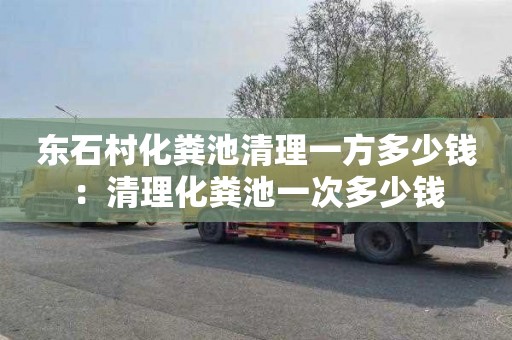 东石村化粪池清理一方多少钱：清理化粪池一次多少钱
