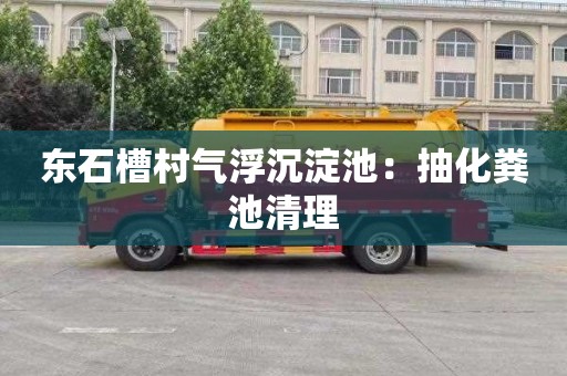 东石槽村气浮沉淀池：抽化粪池清理