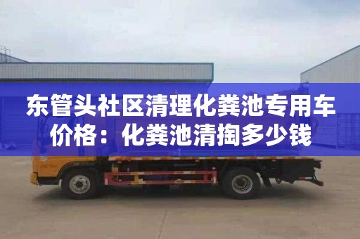 东管头社区清理化粪池专用车价格：化粪池清掏多少钱