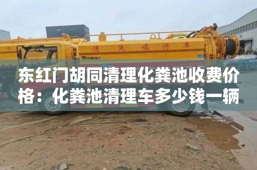 东红门胡同清理化粪池收费价格：化粪池清理车多少钱一辆