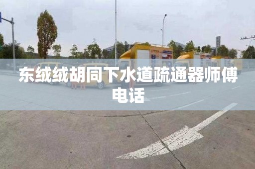 东绒绒胡同下水道疏通器师傅电话