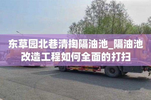 东草园北巷清掏隔油池_隔油池改造工程如何全面的打扫