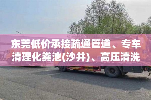 东莞低价承接疏通管道、专车清理化粪池(沙井)、高压清洗 东莞低价承接疏通管道、专车清理化粪池(沙井)、高压清洗