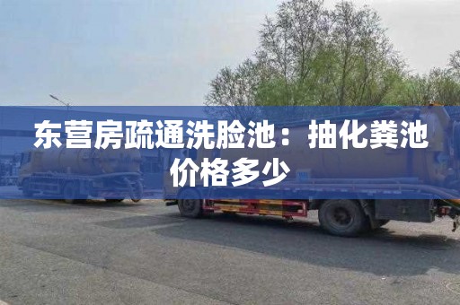 东营房疏通洗脸池：抽化粪池价格多少