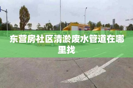 东营房社区清淤废水管道在哪里找