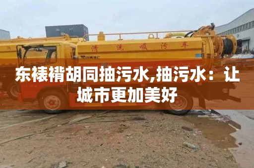 东裱褙胡同抽污水,抽污水：让城市更加美好