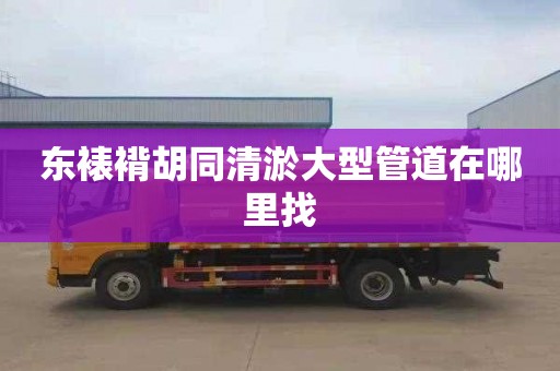 东裱褙胡同清淤大型管道在哪里找