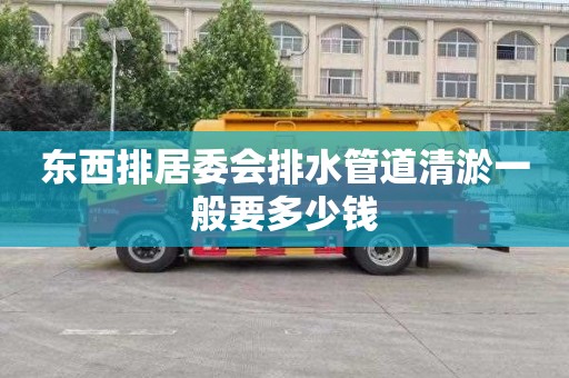 东西排居委会排水管道清淤一般要多少钱