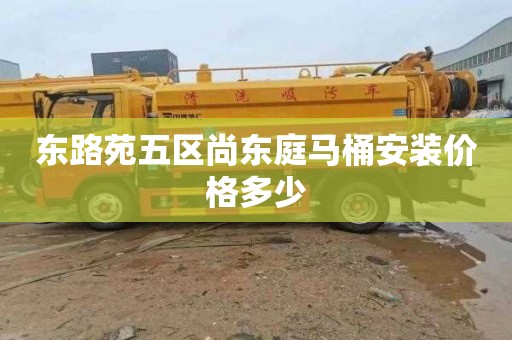 东路苑五区尚东庭马桶安装价格多少