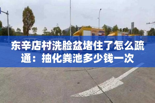 东辛店村洗脸盆堵住了怎么疏通：抽化粪池多少钱一次