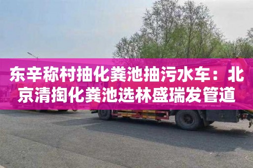 东辛称村抽化粪池抽污水车：北京清掏化粪池选林盛瑞发管道疏通