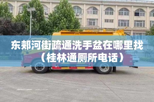 东郏河街疏通洗手盆在哪里找（桂林通厕所电话）