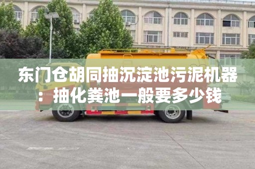 东门仓胡同抽沉淀池污泥机器：抽化粪池一般要多少钱