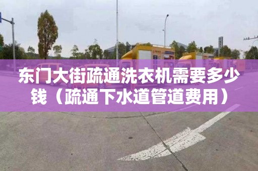 东门大街疏通洗衣机需要多少钱（疏通下水道管道费用）