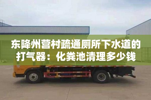 东降州营村疏通厕所下水道的打气器：化粪池清理多少钱