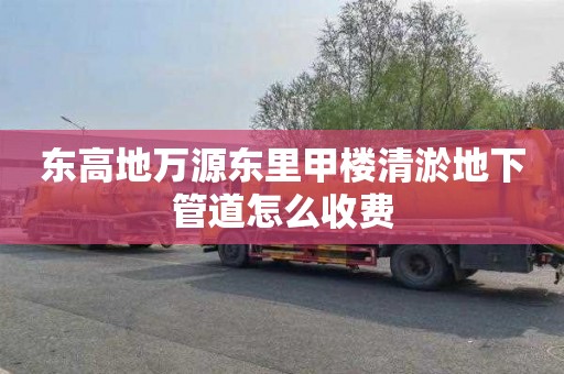 东高地万源东里甲楼清淤地下管道怎么收费