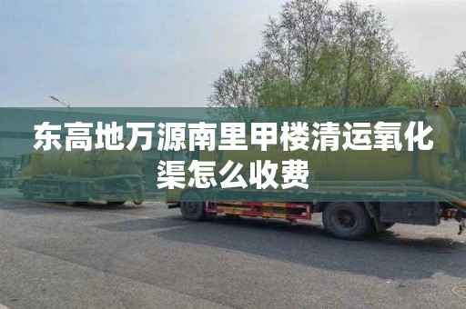 东高地万源南里甲楼清运氧化渠怎么收费