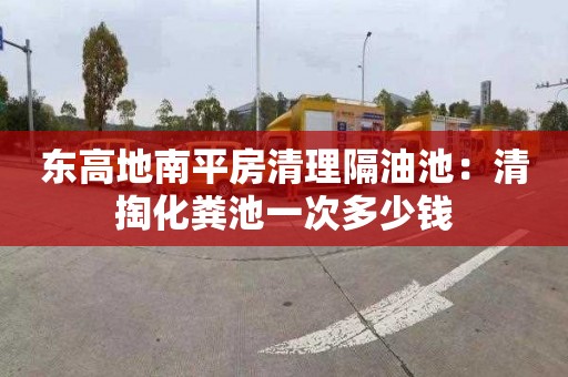 东高地南平房清理隔油池：清掏化粪池一次多少钱