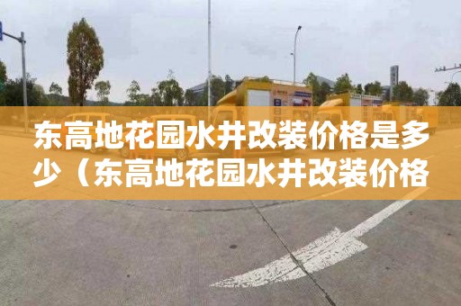东高地花园水井改装价格是多少（东高地花园水井改装价格是多少钱）