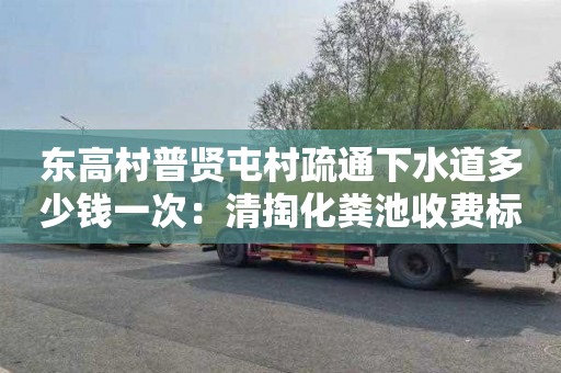 东高村普贤屯村疏通下水道多少钱一次：清掏化粪池收费标准