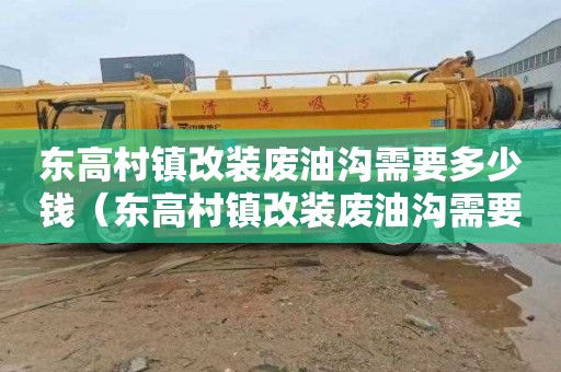 东高村镇改装废油沟需要多少钱（东高村镇改装废油沟需要多少钱呢）