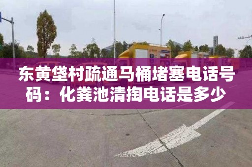 东黄垡村疏通马桶堵塞电话号码：化粪池清掏电话是多少