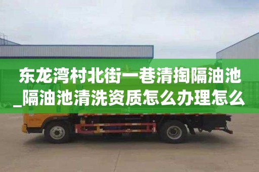 东龙湾村北街一巷清掏隔油池_隔油池清洗资质怎么办理怎么样靠谱嘛