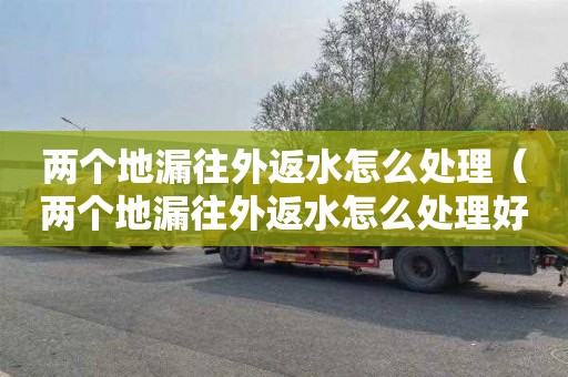 两个地漏往外返水怎么处理（两个地漏往外返水怎么处理好）