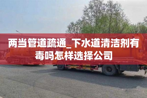 两当管道疏通_下水道清洁剂有毒吗怎样选择公司