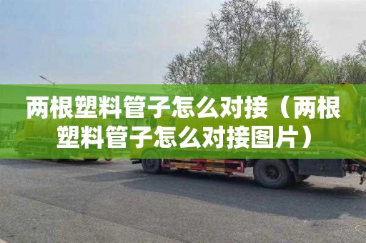 两根塑料管子怎么对接（两根塑料管子怎么对接图片）