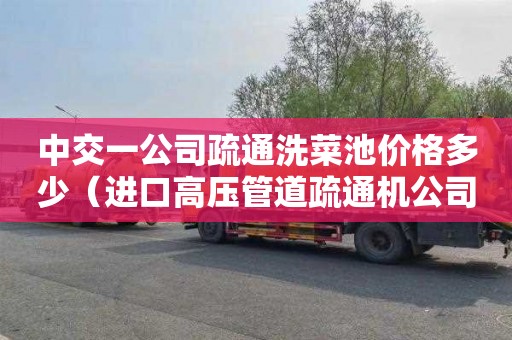 中交一公司疏通洗菜池价格多少（进口高压管道疏通机公司有哪些）