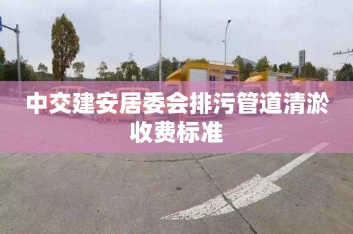 中交建安居委会排污管道清淤收费标准