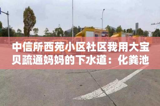 中信所西苑小区社区我用大宝贝疏通妈妈的下水道：化粪池清掏价格多少