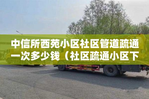 中信所西苑小区社区管道疏通一次多少钱（社区疏通小区下水管道）