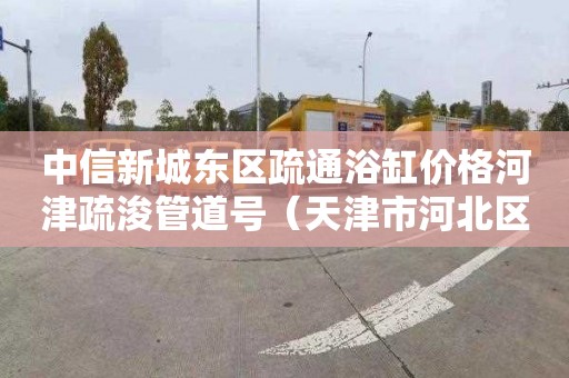 中信新城东区疏通浴缸价格河津疏浚管道号（天津市河北区管道疏浚）