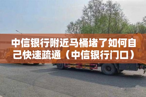 中信银行附近马桶堵了如何自己快速疏通（中信银行门口）